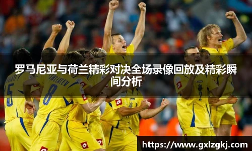 罗马尼亚与荷兰精彩对决全场录像回放及精彩瞬间分析