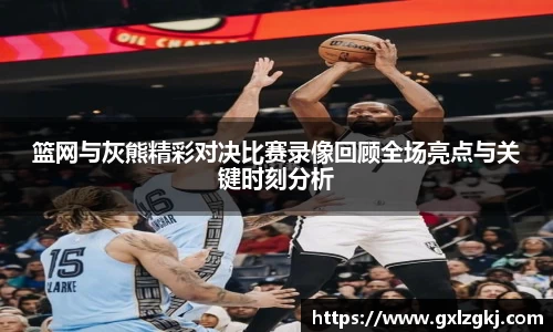 篮网与灰熊精彩对决比赛录像回顾全场亮点与关键时刻分析